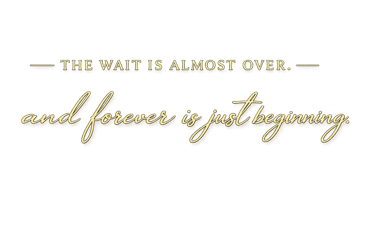 The wait is almost over, and forever is just beginning.